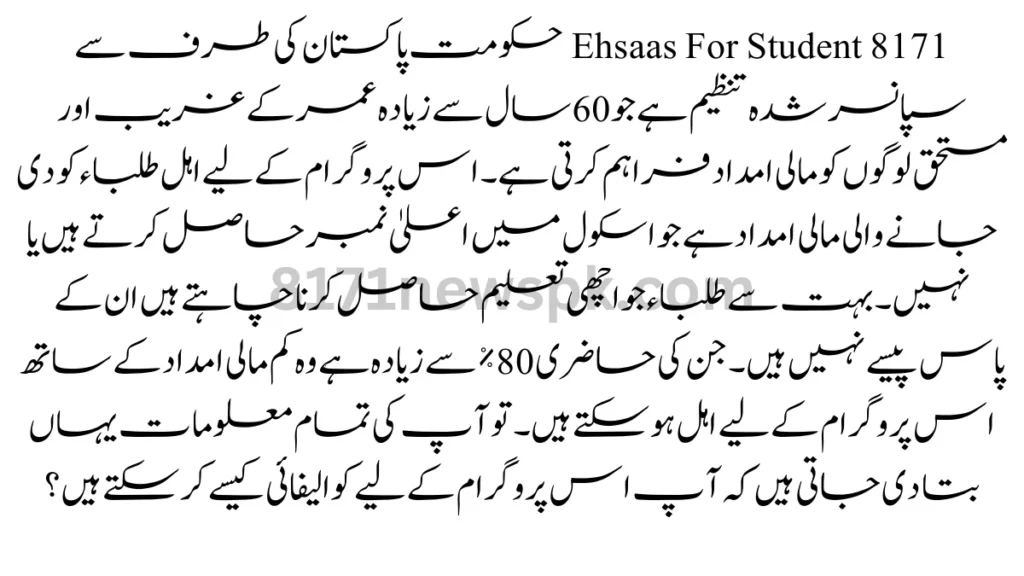 8171 Ehsaas For Student حکومت پاکستان کی طرف سے سپانسر شدہ تنظیم ہے جو 60 سال سے زیادہ عمر کے غریب اور مستحق لوگوں کو مالی امداد فراہم کرتی ہے۔