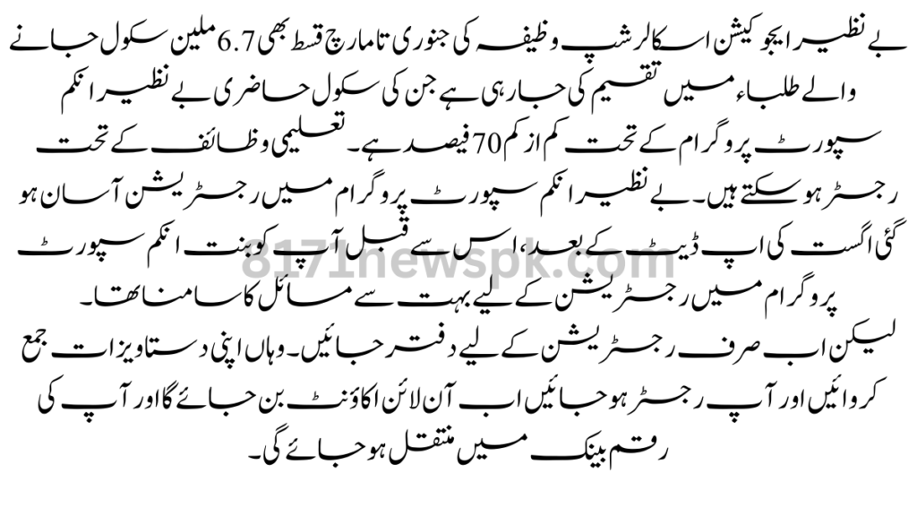 بے نظیر ایجوکیشن اسکالرشپ وظیفہ کی جنوری تا مارچ قسط بھی 6.7 ملین سکول جانے والے طلباء میں تقسیم کی جا رہی ہے جن کی سکول حاضری بے نظیر انکم سپورٹ پروگرام کے تحت کم از کم 70 فیصد ہے۔