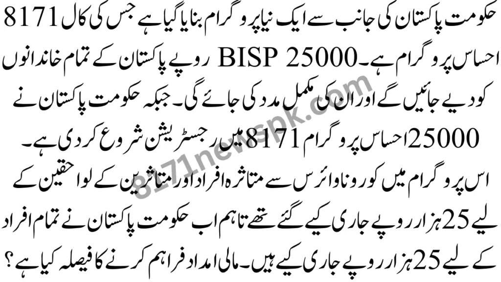 حکومت پاکستان کی جانب سے ایک نیا پروگرام بنایا گیا ہے جس کی کال 8171 احساس پروگرام ہے۔ BISP 25000 روپے پاکستان کے تمام خاندانوں کو دیے جائیں گے